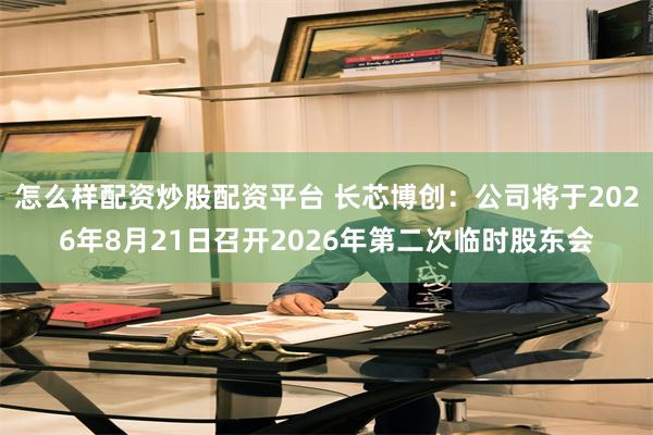 怎么样配资炒股配资平台 长芯博创：公司将于2026年8月21日召开2026年第二次临时股东会