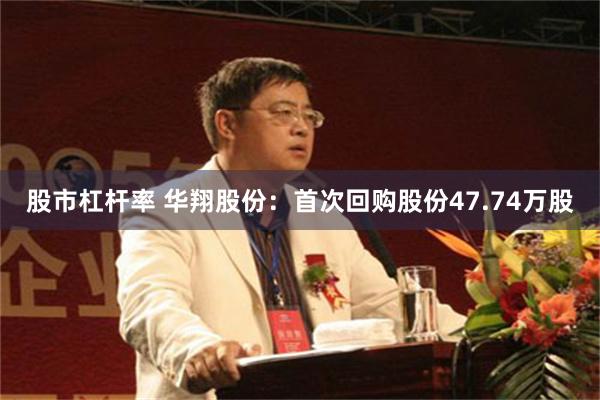 股市杠杆率 华翔股份：首次回购股份47.74万股