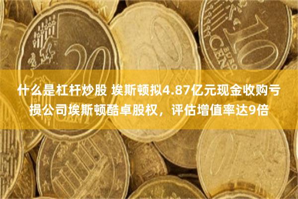 什么是杠杆炒股 埃斯顿拟4.87亿元现金收购亏损公司埃斯顿酷卓股权，评估增值率达9倍