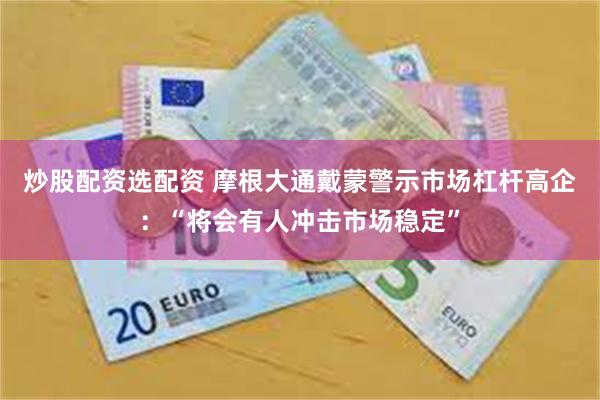 炒股配资选配资 摩根大通戴蒙警示市场杠杆高企：“将会有人冲击市场稳定”