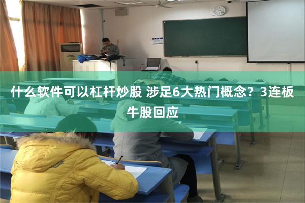 什么软件可以杠杆炒股 涉足6大热门概念？3连板牛股回应