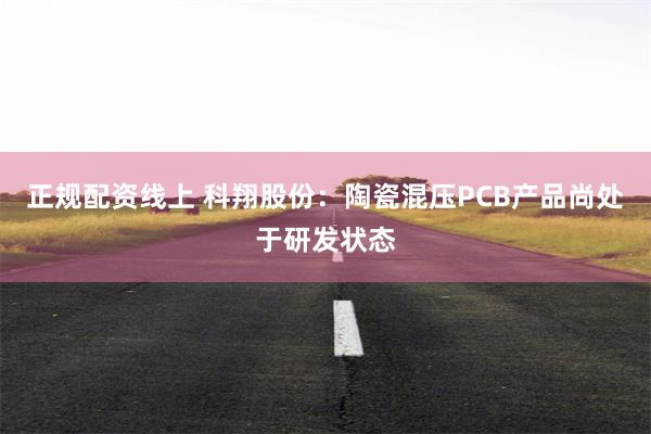 正规配资线上 科翔股份：陶瓷混压PCB产品尚处于研发状态