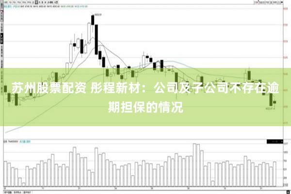 苏州股票配资 彤程新材：公司及子公司不存在逾期担保的情况