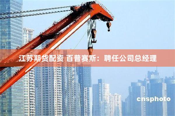 江苏期货配资 百普赛斯：聘任公司总经理
