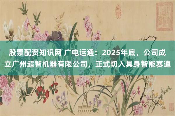 股票配资知识网 广电运通：2025年底，公司成立广州超智机器有限公司，正式切入具身智能赛道