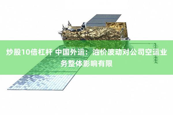 炒股10倍杠杆 中国外运：油价波动对公司空运业务整体影响有限