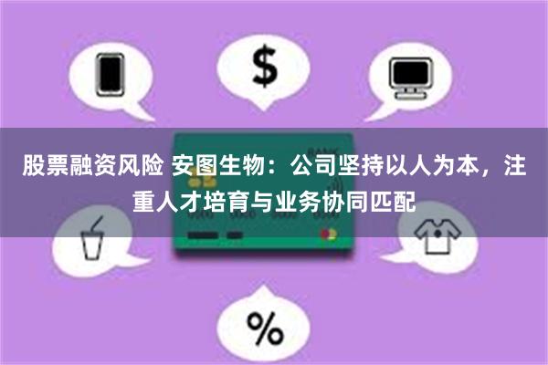 股票融资风险 安图生物：公司坚持以人为本，注重人才培育与业务协同匹配