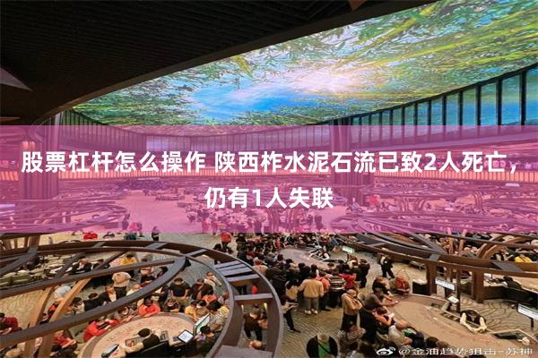 股票杠杆怎么操作 陕西柞水泥石流已致2人死亡，仍有1人失联