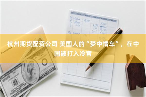 杭州期货配资公司 美国人的“梦中情车”，在中国被打入冷宫