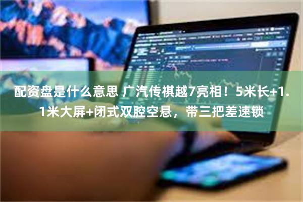 配资盘是什么意思 广汽传祺越7亮相！5米长+1.1米大屏+闭式双腔空悬，带三把差速锁