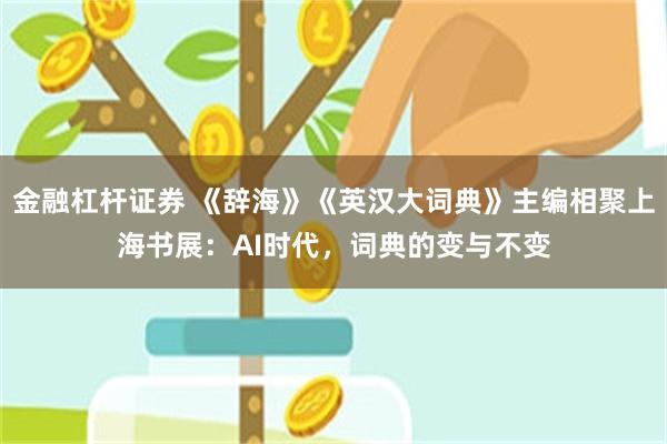 金融杠杆证券 《辞海》《英汉大词典》主编相聚上海书展：AI时代，词典的变与不变