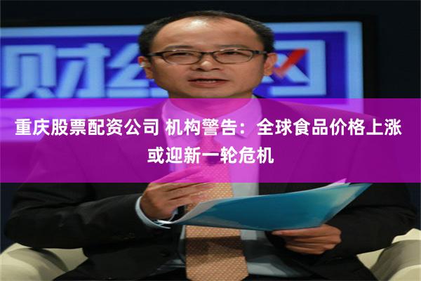 重庆股票配资公司 机构警告：全球食品价格上涨 或迎新一轮危机