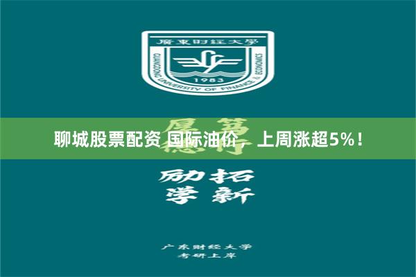 聊城股票配资 国际油价，上周涨超5%！