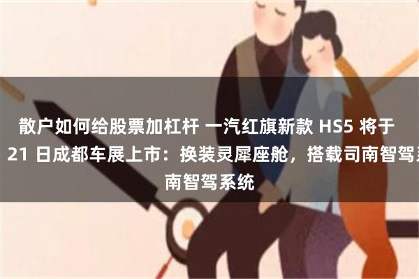 散户如何给股票加杠杆 一汽红旗新款 HS5 将于 8 月 21 日成都车展上市：换装灵犀座舱，搭载司南智驾系统