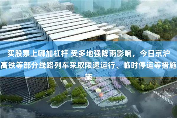 买股票上哪加杠杆 受多地强降雨影响，今日京沪高铁等部分线路列车采取限速运行、临时停运等措施