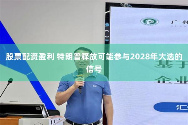股票配资盈利 特朗普释放可能参与2028年大选的信号