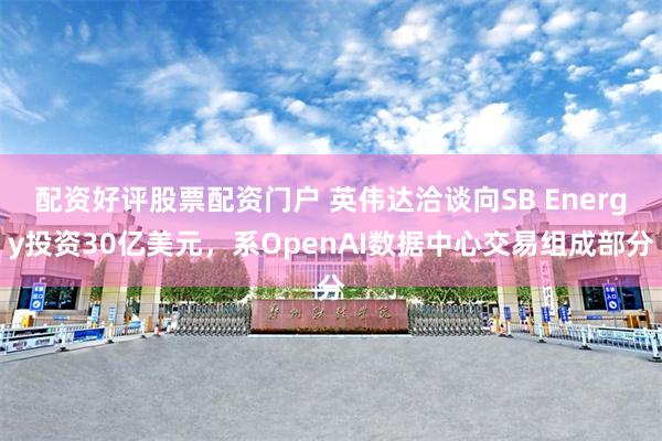 配资好评股票配资门户 英伟达洽谈向SB Energy投资30亿美元，系OpenAI数据中心交易组成部分