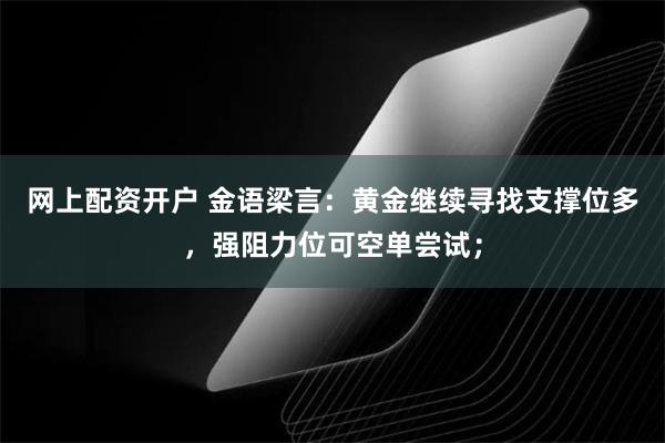 网上配资开户 金语梁言：黄金继续寻找支撑位多，强阻力位可空单尝试；