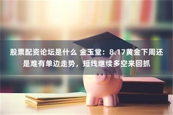 股票配资论坛是什么 金玉堂：8.17黄金下周还是难有单边走势，短线继续多空来回抓