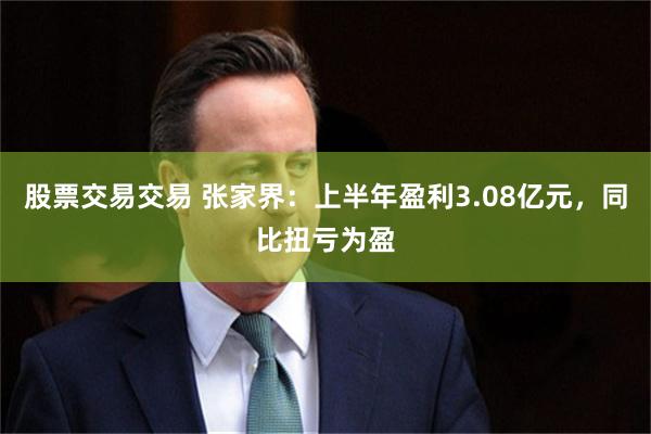 股票交易交易 张家界：上半年盈利3.08亿元，同比扭亏为盈