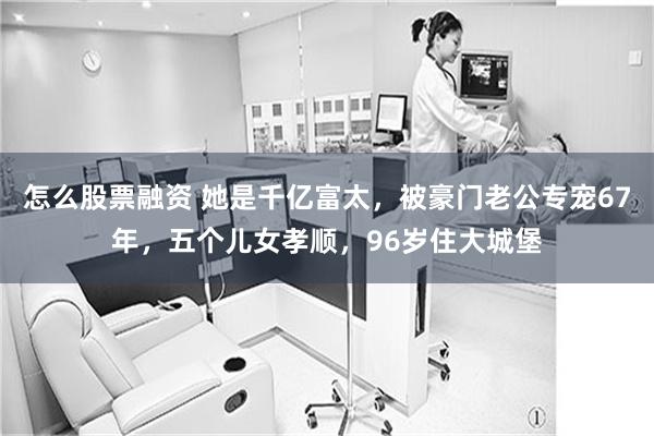 怎么股票融资 她是千亿富太，被豪门老公专宠67年，五个儿女孝顺，96岁住大城堡