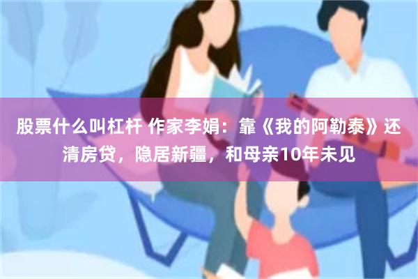 股票什么叫杠杆 作家李娟：靠《我的阿勒泰》还清房贷，隐居新疆，和母亲10年未见