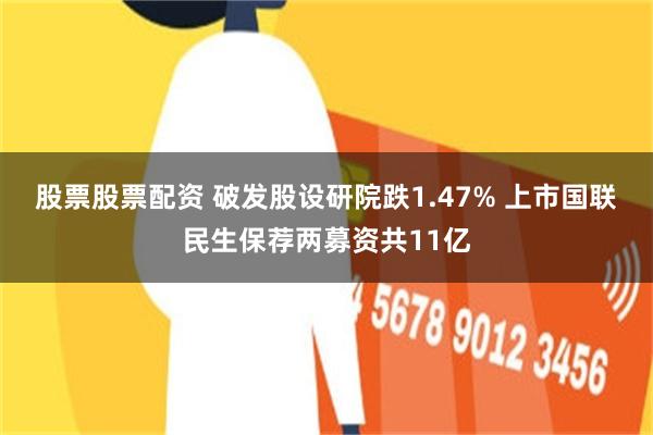 股票股票配资 破发股设研院跌1.47% 上市国联民生保荐两募资共11亿