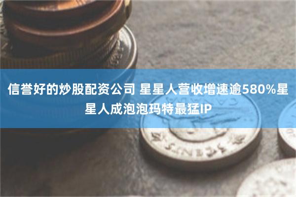 信誉好的炒股配资公司 星星人营收增速逾580%星星人成泡泡玛特最猛IP