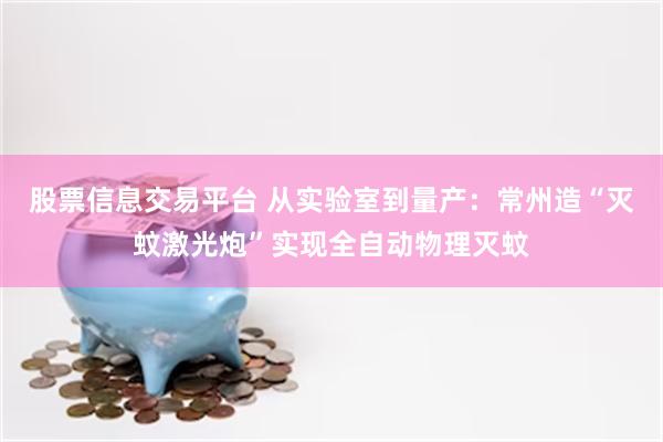 股票信息交易平台 从实验室到量产：常州造“灭蚊激光炮”实现全自动物理灭蚊