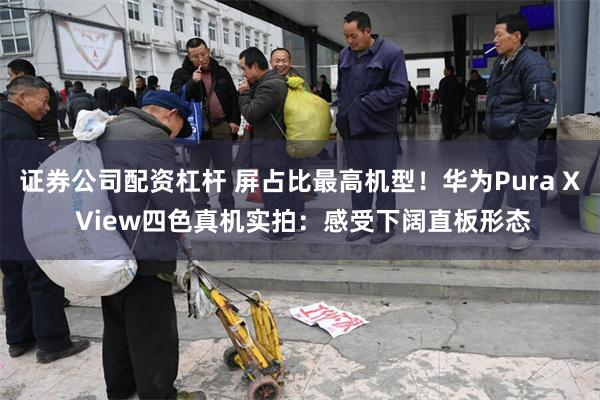 证券公司配资杠杆 屏占比最高机型！华为Pura X View四色真机实拍：感受下阔直板形态