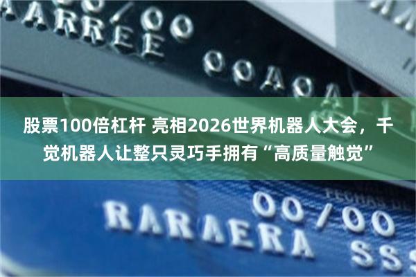 股票100倍杠杆 亮相2026世界机器人大会,千觉机器人让整只灵巧手拥有“高质量触觉”