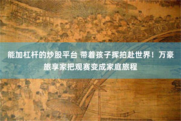 能加杠杆的炒股平台 带着孩子挥拍赴世界!万豪旅享家把观赛变成家庭旅程