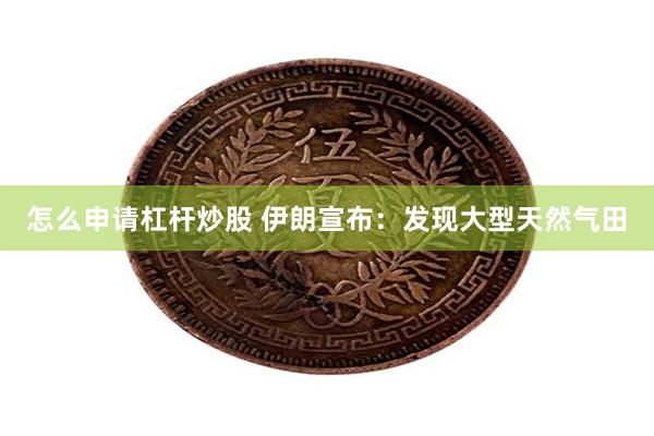 怎么申请杠杆炒股 伊朗宣布：发现大型天然气田