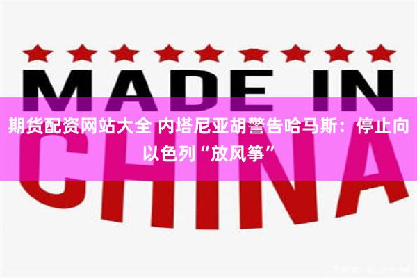 期货配资网站大全 内塔尼亚胡警告哈马斯：停止向以色列“放风筝”