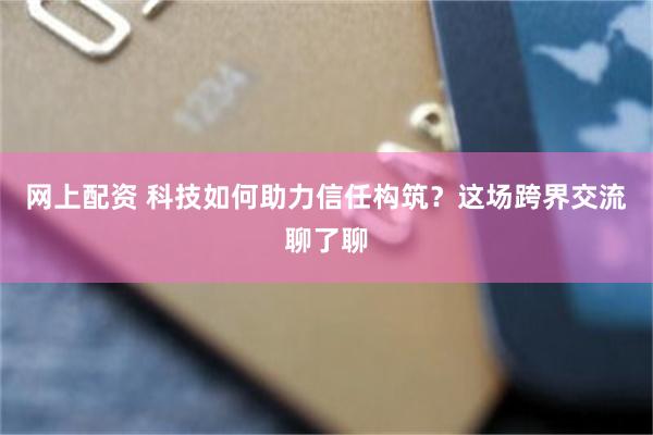 网上配资 科技如何助力信任构筑?这场跨界交流聊了聊