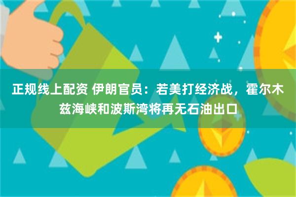 正规线上配资 伊朗官员:若美打经济战,霍尔木兹海峡和波斯湾将再无石油出口
