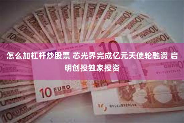 怎么加杠杆炒股票 芯光界完成亿元天使轮融资 启明创投独家投资