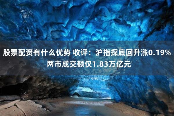股票配资有什么优势 收评：沪指探底回升涨0.19%  两市成交额仅1.83万亿元