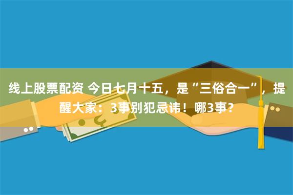 线上股票配资 今日七月十五，是“三俗合一”，提醒大家：3事别犯忌讳！哪3事？