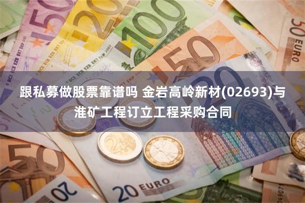 跟私募做股票靠谱吗 金岩高岭新材(02693)与淮矿工程订立工程采购合同
