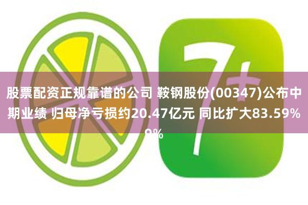 股票配资正规靠谱的公司 鞍钢股份(00347)公布中期业绩 归母净亏损约20.47亿元 同比扩大83.59%