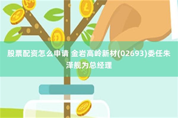股票配资怎么申请 金岩高岭新材(02693)委任朱泽舰为总经理