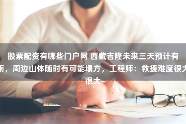 股票配资有哪些门户网 西藏吉隆未来三天预计有雨，周边山体随时有可能塌方，工程师：救援难度很大