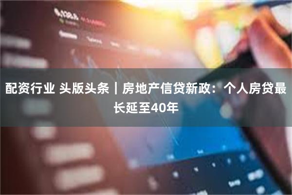 配资行业 头版头条｜房地产信贷新政：个人房贷最长延至40年