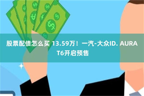 股票配债怎么买 13.59万！一汽-大众ID. AURA T6开启预售