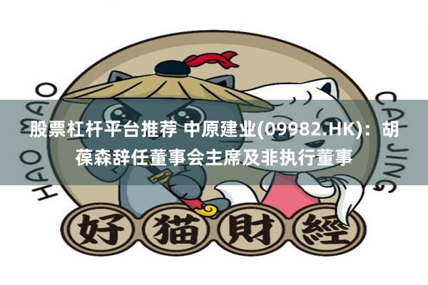 股票杠杆平台推荐 中原建业(09982.HK)：胡葆森辞任董事会主席及非执行董事