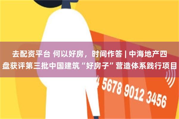 去配资平台 何以好房，时间作答 | 中海地产四盘获评第三批中国建筑“好房子”营造体系践行项目