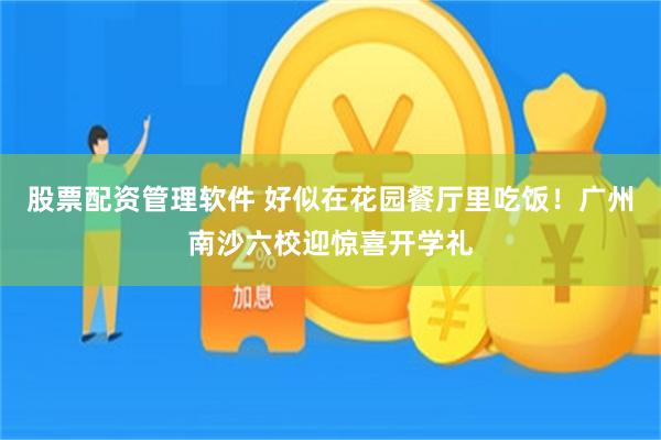 股票配资管理软件 好似在花园餐厅里吃饭！广州南沙六校迎惊喜开学礼