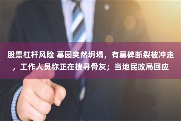 股票杠杆风险 墓园突然坍塌，有墓碑断裂被冲走，工作人员称正在搜寻骨灰；当地民政局回应