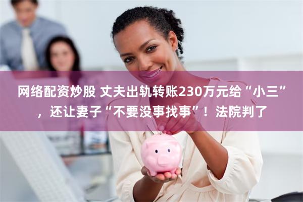 网络配资炒股 丈夫出轨转账230万元给“小三”，还让妻子“不要没事找事”！法院判了